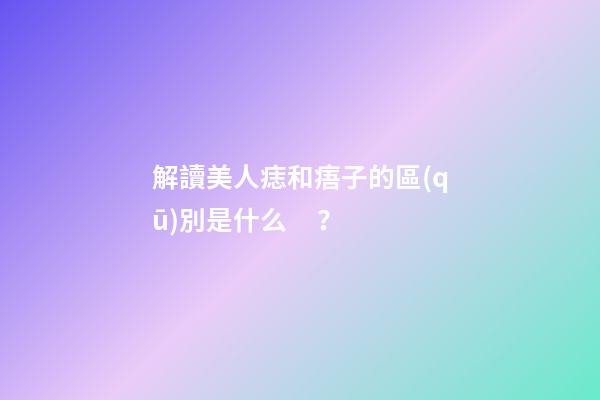 解讀美人痣和痦子的區(qū)別是什么？